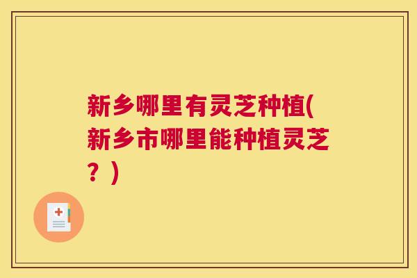 新乡哪里有灵芝种植(新乡市哪里能种植灵芝？)
