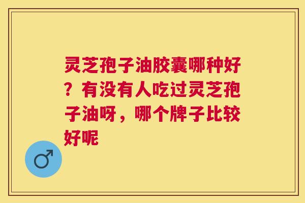灵芝孢子油胶囊哪种好？有没有人吃过灵芝孢子油呀，哪个牌子比较好呢