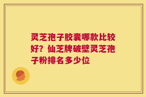 灵芝孢子胶囊哪款比较好？仙芝牌破壁灵芝孢子粉排名多少位
