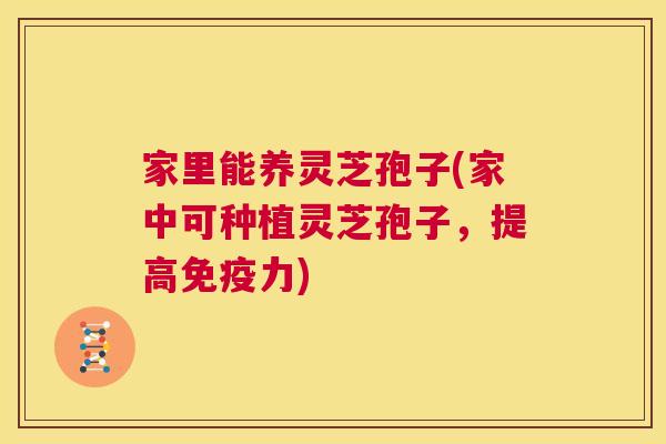 家里能养灵芝孢子(家中可种植灵芝孢子，提高免疫力)