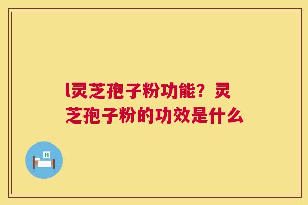 l灵芝孢子粉功能？灵芝孢子粉的功效是什么