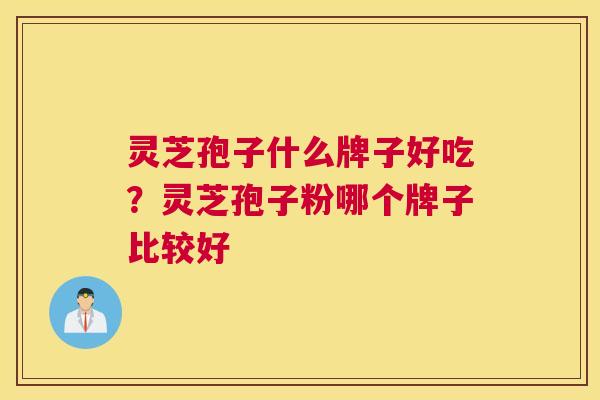灵芝孢子什么牌子好吃？灵芝孢子粉哪个牌子比较好