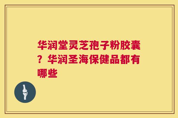 华润堂灵芝孢子粉胶囊？华润圣海保健品都有哪些