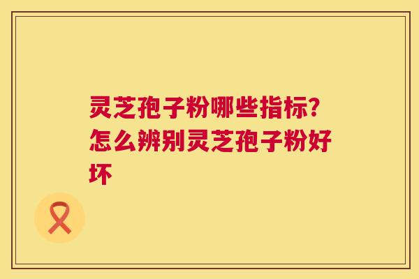 灵芝孢子粉哪些指标？怎么辨别灵芝孢子粉好坏