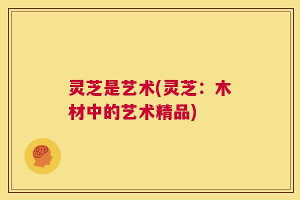 灵芝是艺术(灵芝：木材中的艺术精品)