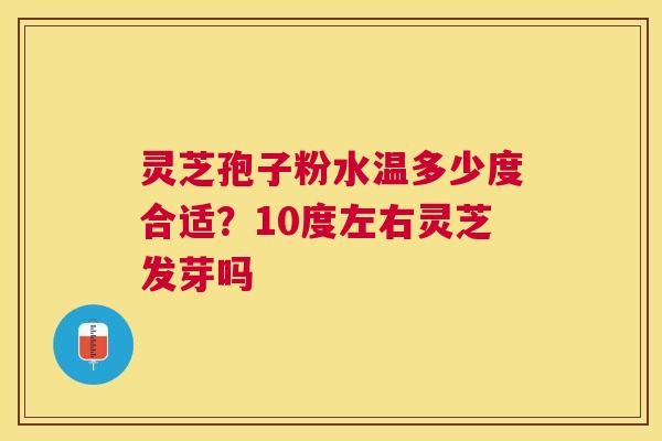 灵芝孢子粉水温多少度合适？10度左右灵芝发芽吗