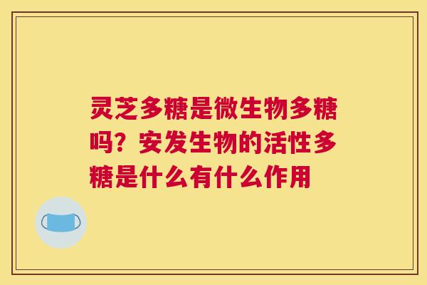 灵芝多糖是微生物多糖吗？安发生物的活性多糖是什么有什么作用