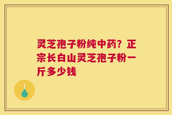 灵芝孢子粉纯？正宗长白山灵芝孢子粉一斤多少钱