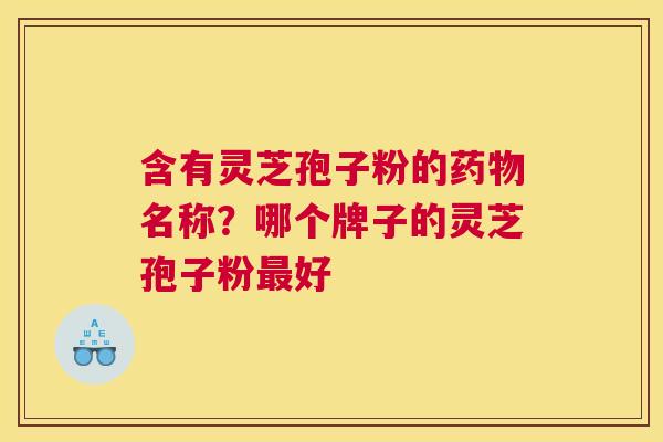 含有灵芝孢子粉的名称？哪个牌子的灵芝孢子粉好