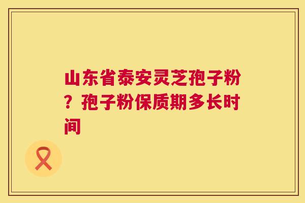 山东省泰安灵芝孢子粉？孢子粉保质期多长时间
