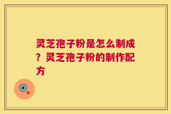 灵芝孢子粉是怎么制成？灵芝孢子粉的制作配方