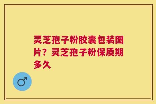 灵芝孢子粉胶囊包装图片？灵芝孢子粉保质期多久
