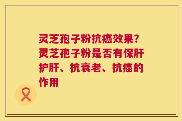 灵芝孢子粉抗效果？灵芝孢子粉是否有、抗、抗的作用