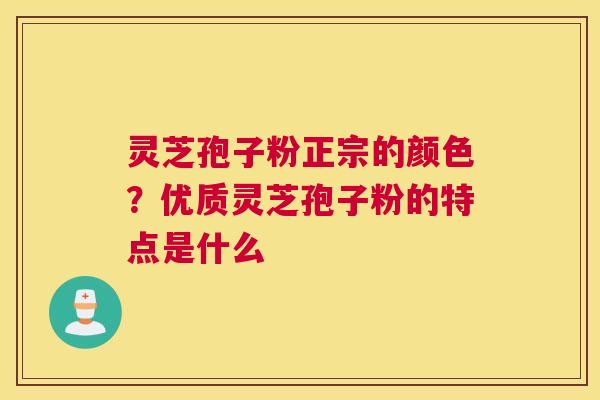 灵芝孢子粉正宗的颜色？优质灵芝孢子粉的特点是什么