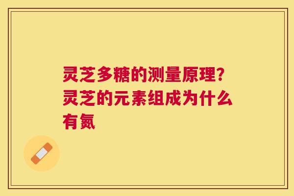 灵芝多糖的测量原理？灵芝的元素组成为什么有氮