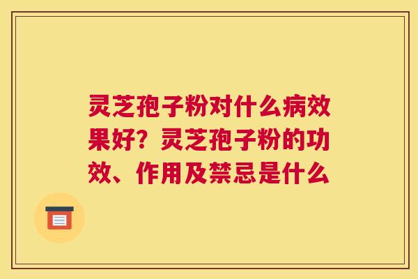 灵芝孢子粉对什么效果好？灵芝孢子粉的功效、作用及禁忌是什么