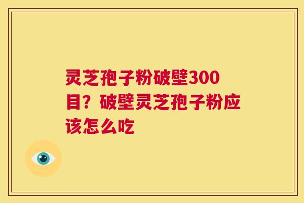 灵芝孢子粉破壁300目？破壁灵芝孢子粉应该怎么吃