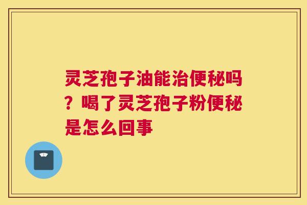 灵芝孢子油能吗？喝了灵芝孢子粉是怎么回事