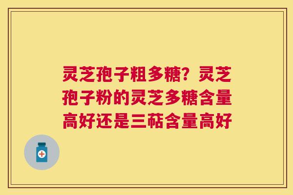灵芝孢子粗多糖？灵芝孢子粉的灵芝多糖含量高好还是三萜含量高好