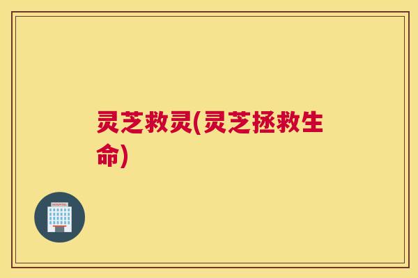 灵芝救灵(灵芝拯救生命)