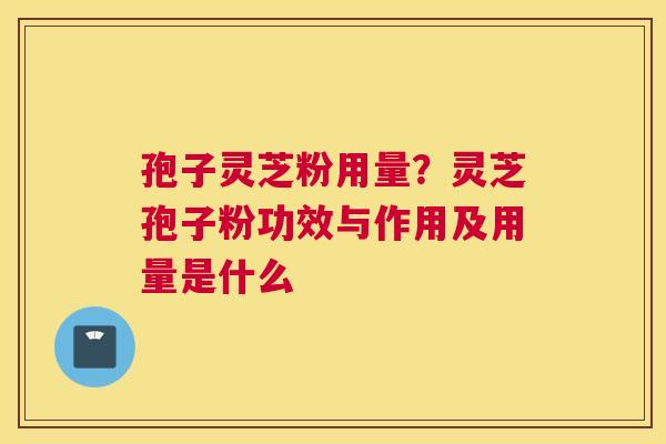 孢子灵芝粉用量？灵芝孢子粉功效与作用及用量是什么