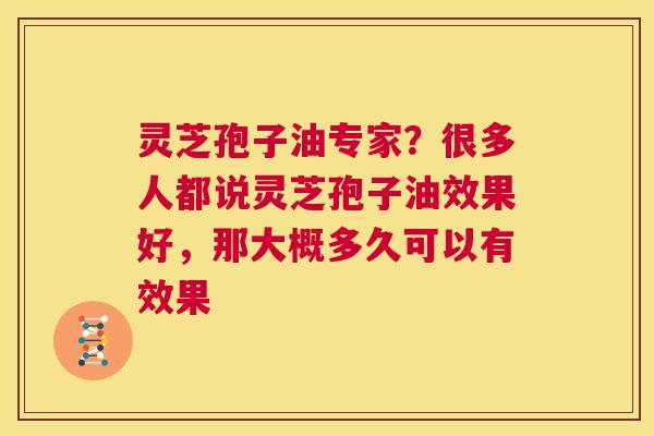 灵芝孢子油专家？很多人都说灵芝孢子油效果好，那大概多久可以有效果