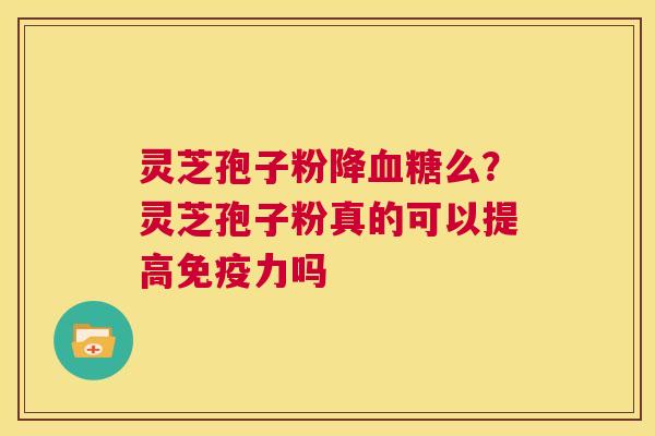 灵芝孢子粉降么？灵芝孢子粉真的可以提高免疫力吗