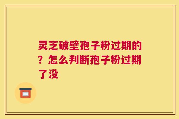灵芝破壁孢子粉过期的？怎么判断孢子粉过期了没
