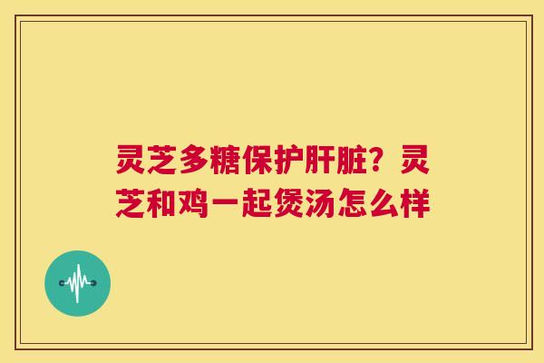 灵芝多糖保护？灵芝和鸡一起煲汤怎么样
