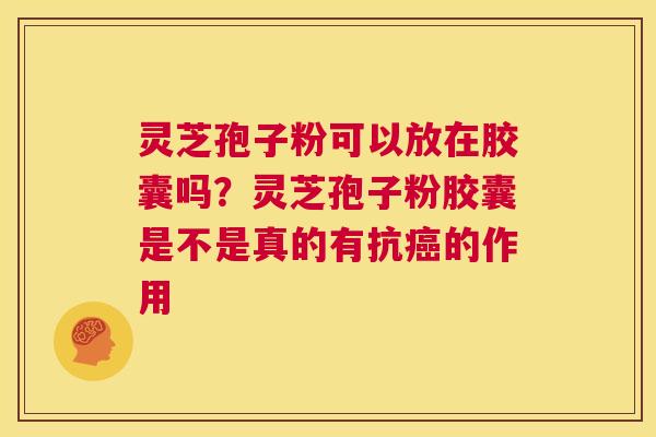 灵芝孢子粉可以放在胶囊吗？灵芝孢子粉胶囊是不是真的有抗的作用