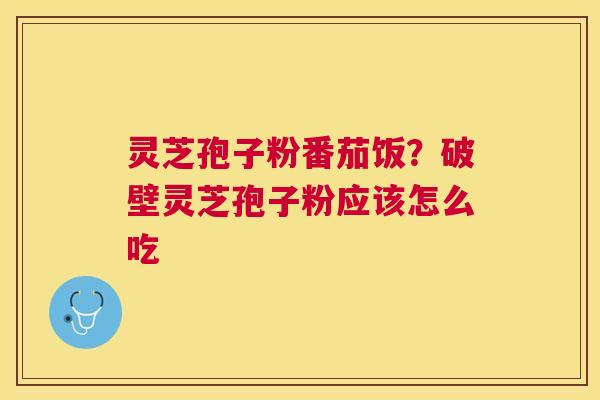 灵芝孢子粉番茄饭？破壁灵芝孢子粉应该怎么吃