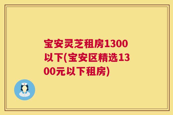 宝安灵芝租房1300以下(宝安区精选1300元以下租房)