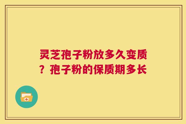 灵芝孢子粉放多久变质？孢子粉的保质期多长