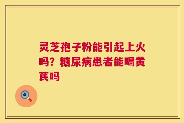 灵芝孢子粉能引起上火吗？患者能喝黄芪吗