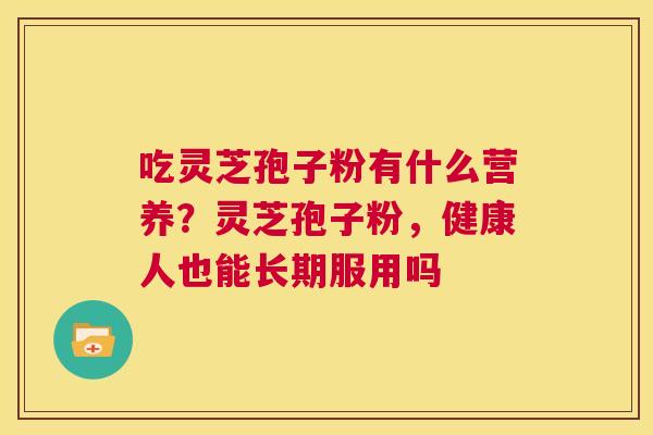吃灵芝孢子粉有什么营养？灵芝孢子粉，健康人也能长期服用吗