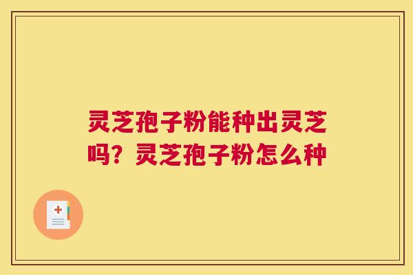 灵芝孢子粉能种出灵芝吗？灵芝孢子粉怎么种