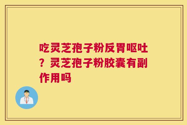吃灵芝孢子粉反胃？灵芝孢子粉胶囊有副作用吗