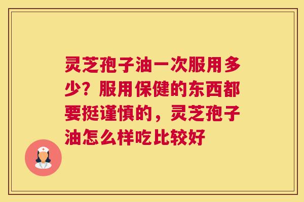 灵芝孢子油一次服用多少？服用保健的东西都要挺谨慎的，灵芝孢子油怎么样吃比较好