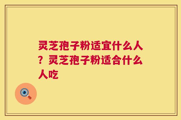 灵芝孢子粉适宜什么人？灵芝孢子粉适合什么人吃