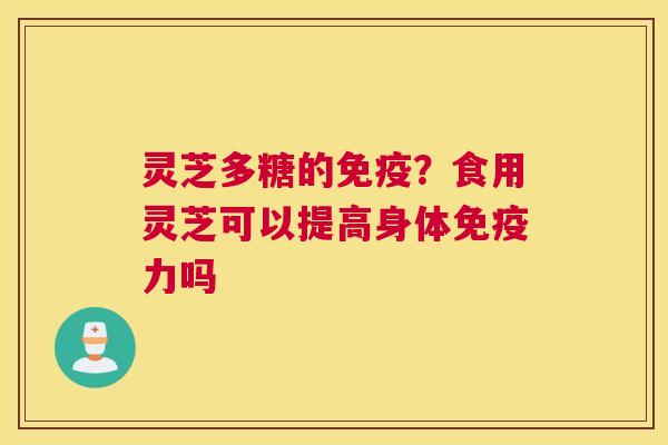 灵芝多糖的免疫？食用灵芝可以提高身体免疫力吗