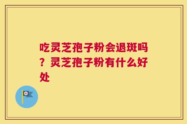 吃灵芝孢子粉会退斑吗？灵芝孢子粉有什么好处