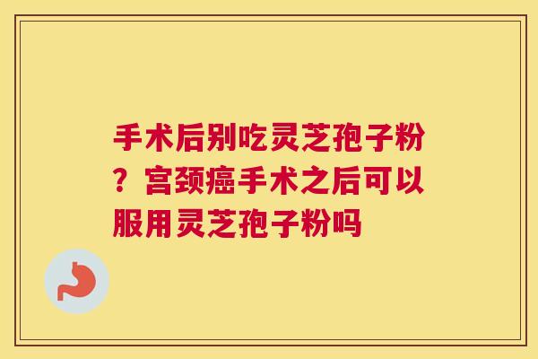 手术后别吃灵芝孢子粉？宫颈手术之后可以服用灵芝孢子粉吗