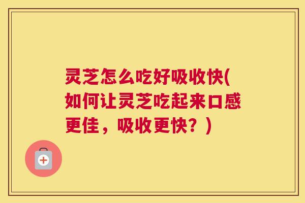 灵芝怎么吃好吸收快(如何让灵芝吃起来口感更佳，吸收更快？)