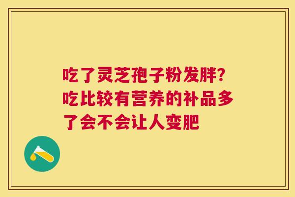 吃了灵芝孢子粉发胖？吃比较有营养的补品多了会不会让人变肥