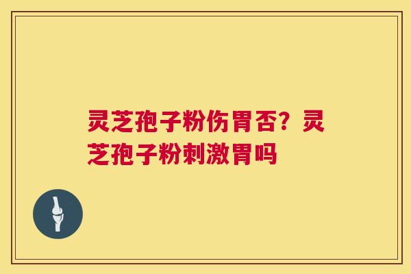 灵芝孢子粉伤胃否？灵芝孢子粉刺激胃吗