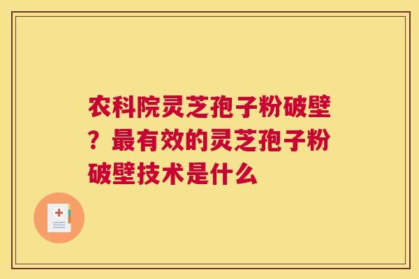 农科院灵芝孢子粉破壁？有效的灵芝孢子粉破壁技术是什么