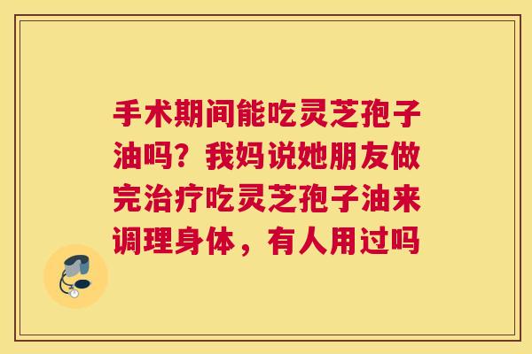 手术期间能吃灵芝孢子油吗？我妈说她朋友做完吃灵芝孢子油来调理身体，有人用过吗