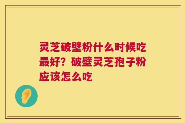 灵芝破壁粉什么时候吃好？破壁灵芝孢子粉应该怎么吃
