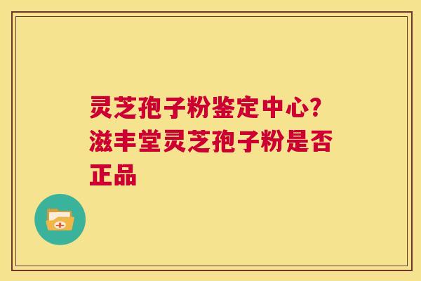 灵芝孢子粉鉴定中心？滋丰堂灵芝孢子粉是否正品