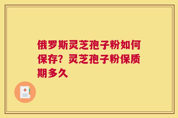 俄罗斯灵芝孢子粉如何保存？灵芝孢子粉保质期多久